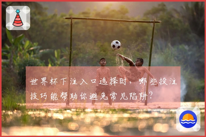 世界杯下注入口选择时，哪些投注技巧能帮助你避免常见陷阱？