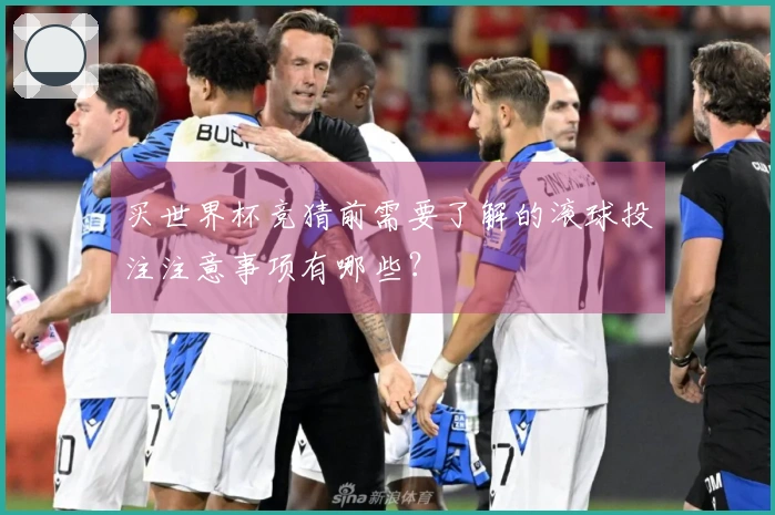 买世界杯竞猜前需要了解的滚球投注注意事项有哪些？