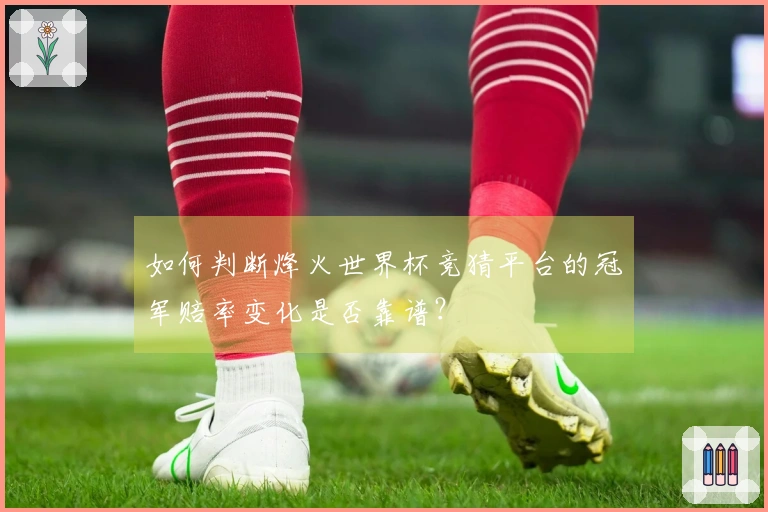 如何判断烽火世界杯竞猜平台的冠军赔率变化是否靠谱？