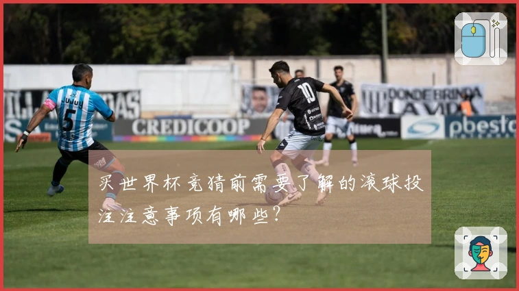 买世界杯竞猜前需要了解的滚球投注注意事项有哪些？