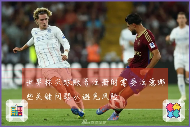世界杯买球账号注册时需要注意哪些关键问题以避免风险