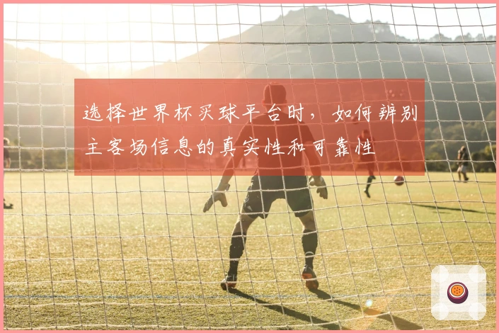 选择世界杯买球平台时，如何辨别主客场信息的真实性和可靠性